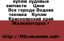 куплю судовые запчасти. › Цена ­ 13 - Все города Водная техника » Куплю   . Красноярский край,Железногорск г.